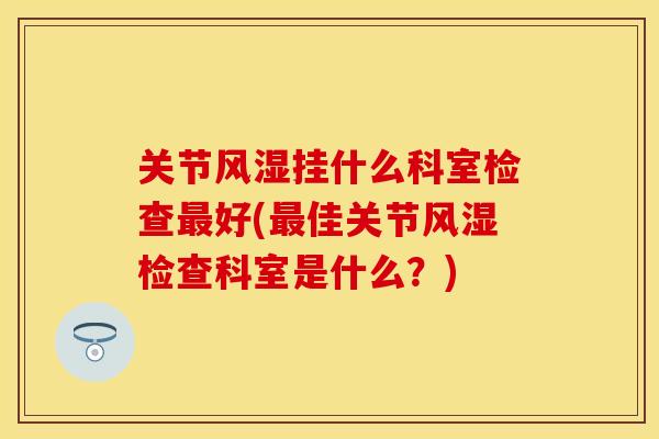 关节挂什么科室检查好(佳关节检查科室是什么?) 关节挂什么科室检查好(佳关节检查科室是什么?)