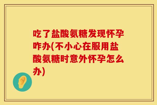 吃了盐酸氨糖发现怀孕咋办(不小心在服用盐酸氨糖时意外怀孕怎么办) 吃了盐酸氨糖发现怀孕咋办(不小心在服用盐酸氨糖时意外怀孕怎么办)