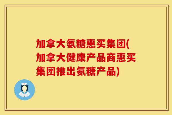 加拿大氨糖惠买集团(加拿大健康产品商惠买集团推出氨糖产品)