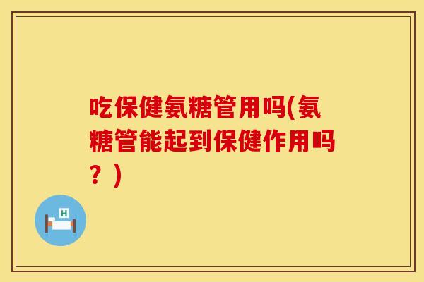 吃保健氨糖管用吗(氨糖管能起到保健作用吗？)