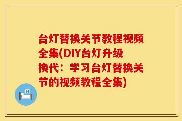 台灯替换关节教程视频全集(DIY台灯升级换代：学习台灯替换关节的视频教程全集)