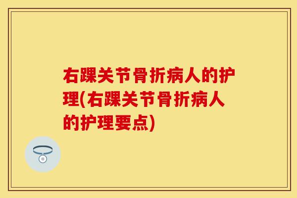 右踝关节骨折病人的护理(右踝关节骨折病人的护理要点)