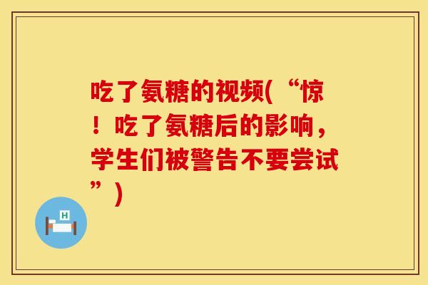 吃了氨糖的视频(“惊！吃了氨糖后的影响，学生们被警告不要尝试”)