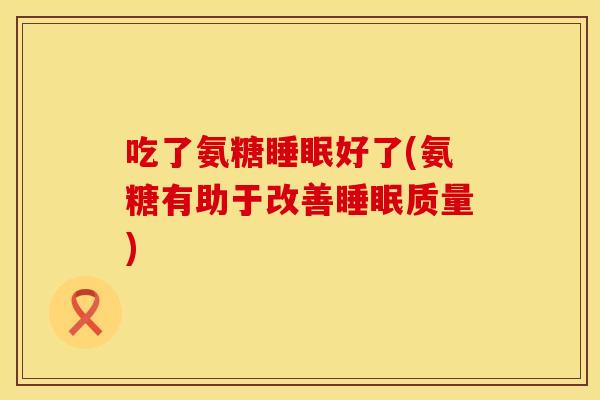 吃了氨糖睡眠好了(氨糖有助于改善睡眠质量)