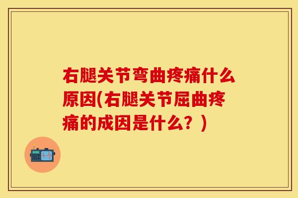 右腿关节弯曲什么原因(右腿关节屈曲的成因是什么?) 右腿关节弯曲什么原因(右腿关节屈曲的成因是什么?)