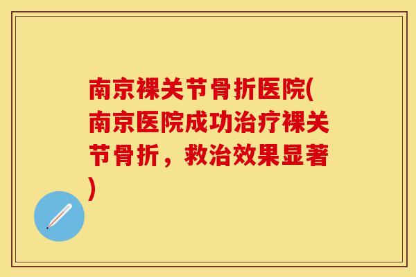 南京裸关节骨折医院(南京医院成功治疗裸关节骨折，救治效果显著)