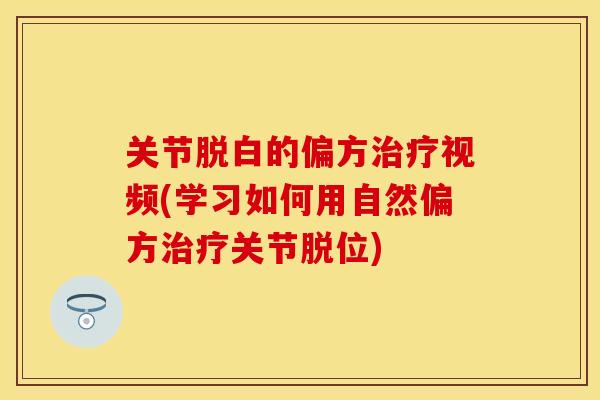 关节脱白的偏方治疗视频(学习如何用自然偏方治疗关节脱位)