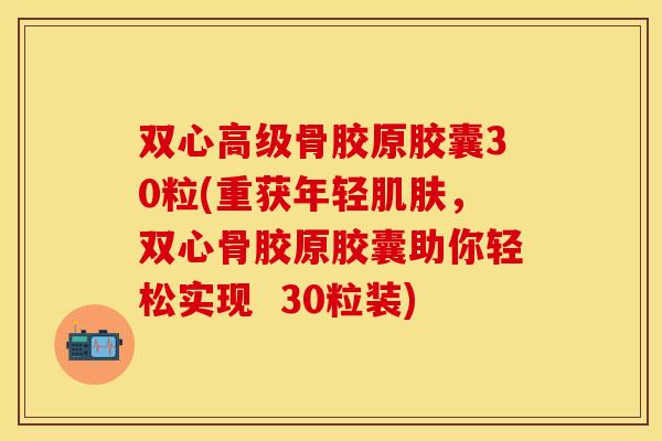 双心高级骨胶原胶囊30粒(重获年轻肌肤，双心骨胶原胶囊助你轻松实现  30粒装)
