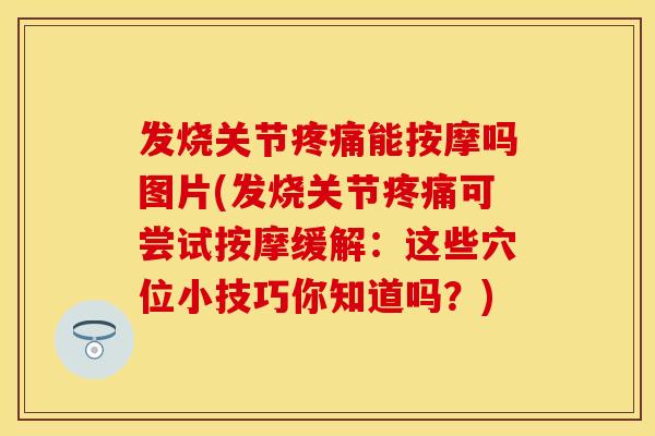 发烧关节疼痛能按摩吗图片(发烧关节疼痛可尝试按摩缓解：这些穴位小技巧你知道吗？)