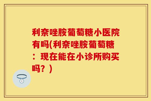 利奈唑胺葡萄糖小医院有吗(利奈唑胺葡萄糖：现在能在小诊所购买吗？)