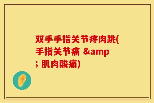 双手手指关节疼肉跳(手指关节痛 & 肌肉酸痛) 双手手指关节疼肉跳(手指关节痛 & 肌肉酸痛)