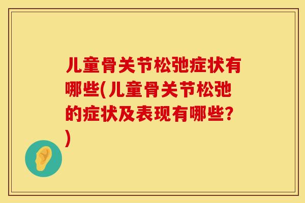儿童骨关节松弛症状有哪些(儿童骨关节松弛的症状及表现有哪些？)