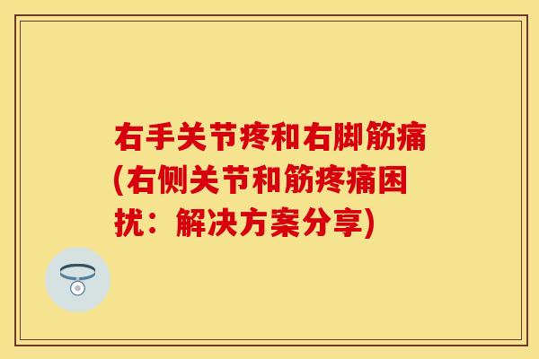 右手关节疼和右脚筋痛(右侧关节和筋困扰：解决方案分享)