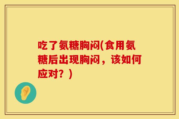 吃了氨糖胸闷(食用氨糖后出现胸闷，该如何应对？)