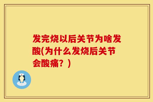发完烧以后关节为啥发酸(为什么发烧后关节会酸痛？)