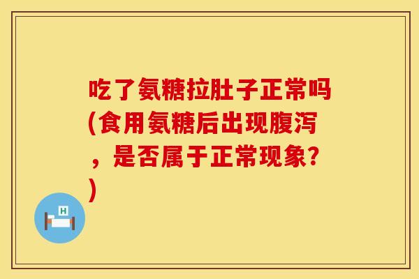 吃了氨糖拉肚子正常吗(食用氨糖后出现,是否属于正常现象?) 吃了氨糖拉肚子正常吗(食用氨糖后出现,是否属于正常现象?)