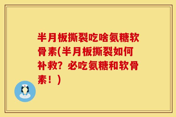 半月板撕裂吃啥氨糖软骨素(半月板撕裂如何补救？必吃氨糖和软骨素！)