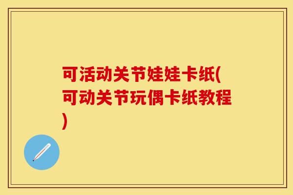可活动关节娃娃卡纸(可动关节玩偶卡纸教程)