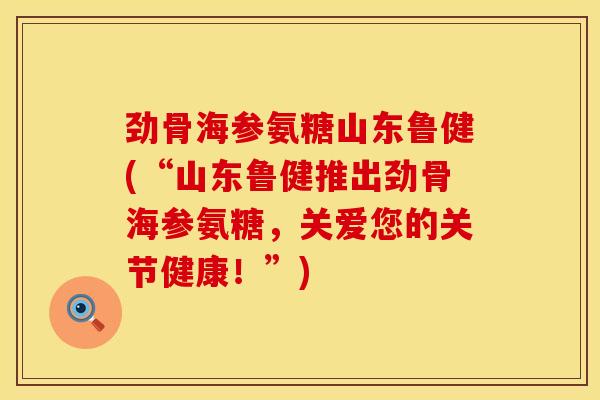 劲骨海参氨糖山东鲁健(“山东鲁健推出劲骨海参氨糖，关爱您的关节健康！”)