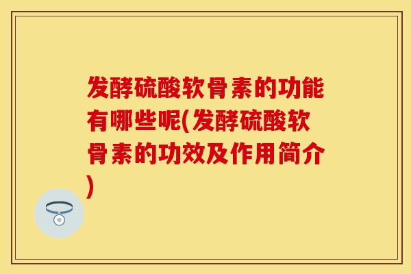 发酵硫酸软骨素的功能有哪些呢(发酵硫酸软骨素的功效及作用简介)