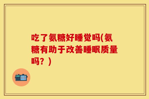 吃了氨糖好睡觉吗(氨糖有助于改善睡眠质量吗？)