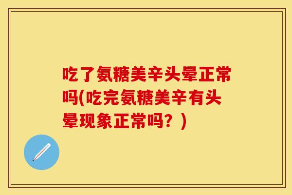 吃了氨糖美辛头晕正常吗(吃完氨糖美辛有头晕现象正常吗？)