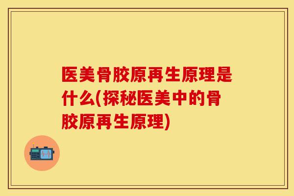 医美骨胶原再生原理是什么(探秘医美中的骨胶原再生原理) 医美骨胶原再生原理是什么(探秘医美中的骨胶原再生原理)