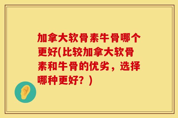 加拿大软骨素牛骨哪个更好(比较加拿大软骨素和牛骨的优劣，选择哪种更好？)