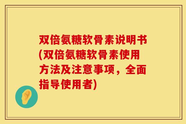 双倍氨糖软骨素说明书(双倍氨糖软骨素使用方法及注意事项，全面指导使用者)