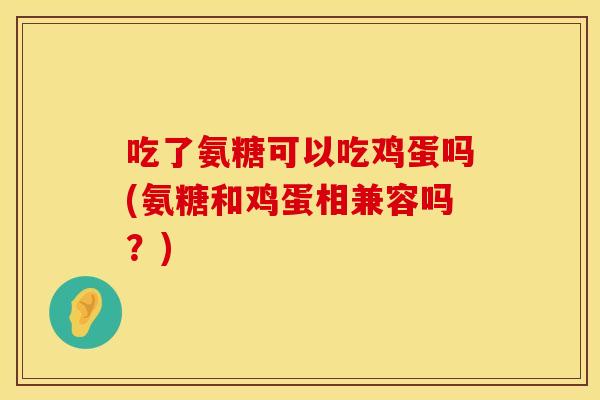 吃了氨糖可以吃鸡蛋吗(氨糖和鸡蛋相兼容吗？)