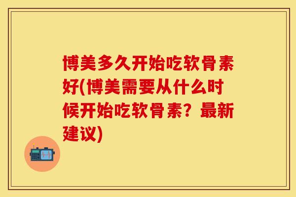 博美多久开始吃软骨素好(博美需要从什么时候开始吃软骨素？最新建议)