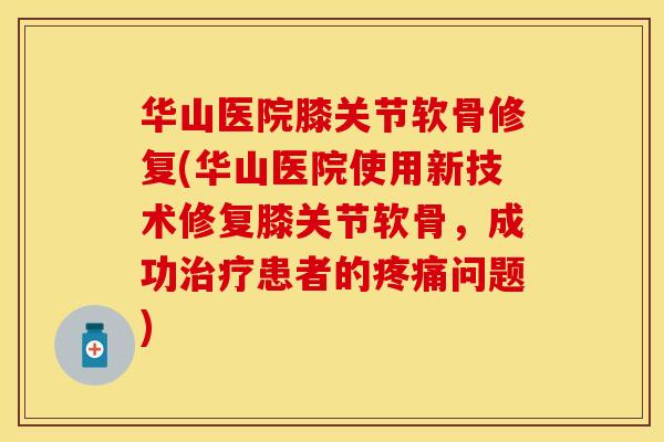华山医院膝关节软骨修复(华山医院使用新技术修复膝关节软骨，成功治疗患者的疼痛问题)