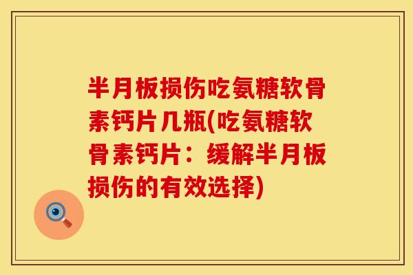 半月板损伤吃氨糖软骨素钙片几瓶(吃氨糖软骨素钙片：缓解半月板损伤的有效选择)
