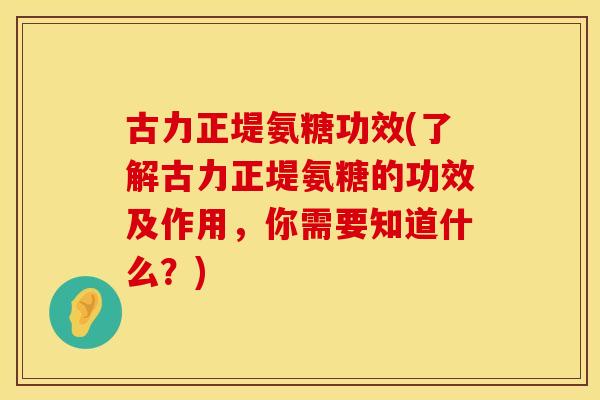 古力正堤氨糖功效(了解古力正堤氨糖的功效及作用，你需要知道什么？)