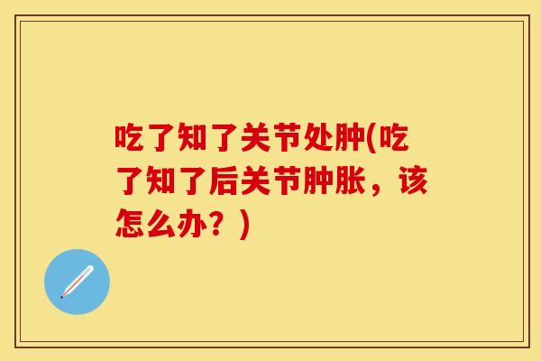 吃了知了关节处肿(吃了知了后关节肿胀，该怎么办？)