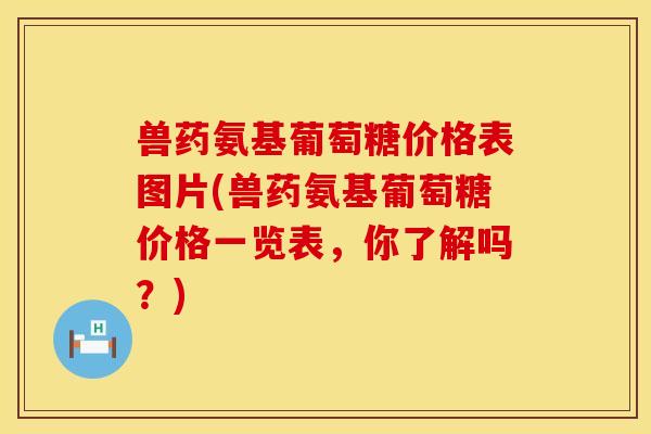 兽药氨基葡萄糖价格表图片(兽药氨基葡萄糖价格一览表，你了解吗？)