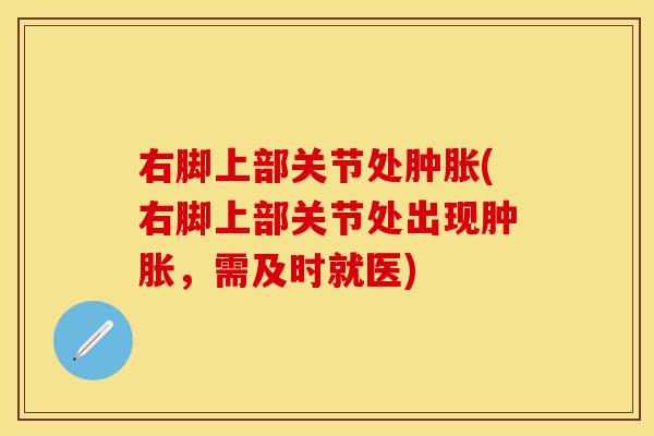 右脚上部关节处肿胀(右脚上部关节处出现肿胀，需及时就医)