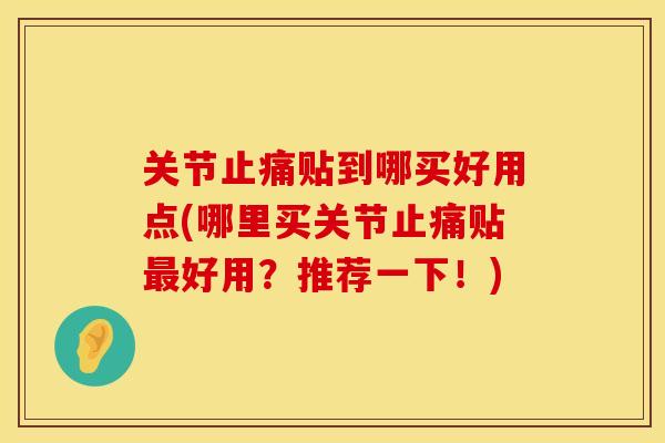 关节止痛贴到哪买好用点(哪里买关节止痛贴最好用？推荐一下！)