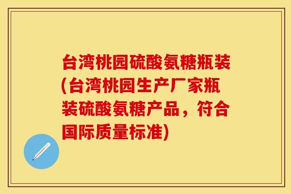 台湾桃园硫酸氨糖瓶装(台湾桃园生产厂家瓶装硫酸氨糖产品，符合国际质量标准)