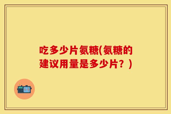 吃多少片氨糖(氨糖的建议用量是多少片？)