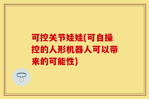 可控关节娃娃(可自操控的人形机器人可以带来的可能性)