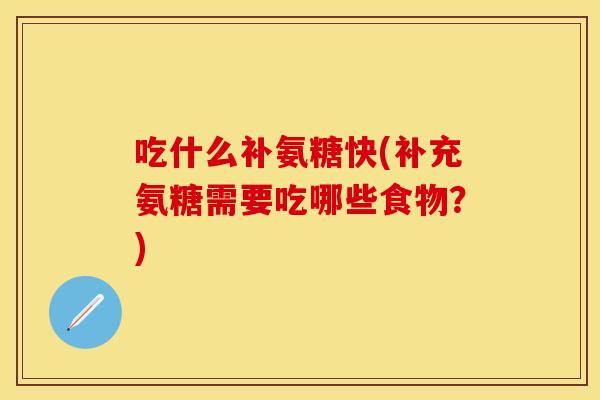 吃什么补氨糖快(补充氨糖需要吃哪些食物？)