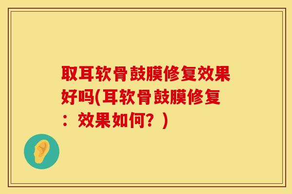 取耳软骨鼓膜修复效果好吗(耳软骨鼓膜修复：效果如何？)