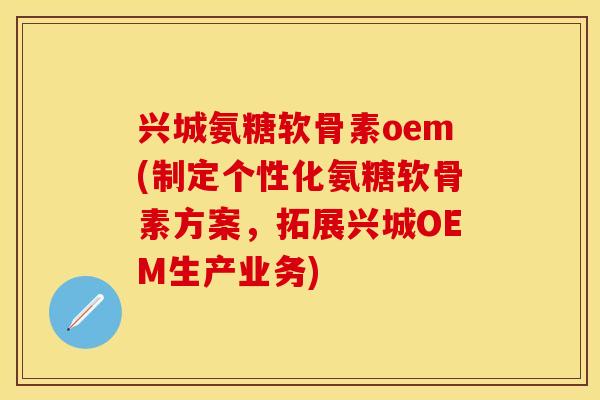 兴城氨糖软骨素oem(制定个性化氨糖软骨素方案，拓展兴城OEM生产业务)