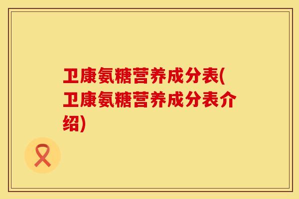 卫康氨糖营养成分表(卫康氨糖营养成分表介绍)