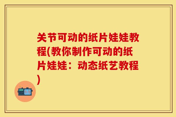 关节可动的纸片娃娃教程(教你制作可动的纸片娃娃：动态纸艺教程)