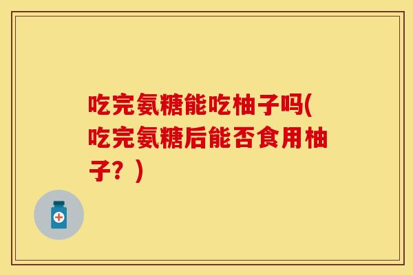 吃完氨糖能吃柚子吗(吃完氨糖后能否食用柚子？)