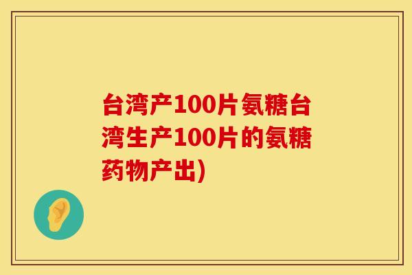 台湾产100片氨糖台湾生产100片的氨糖药物产出)