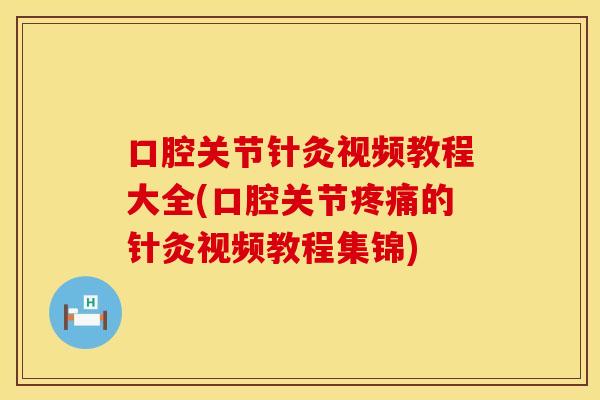 口腔关节针灸视频教程大全(口腔关节疼痛的针灸视频教程集锦)