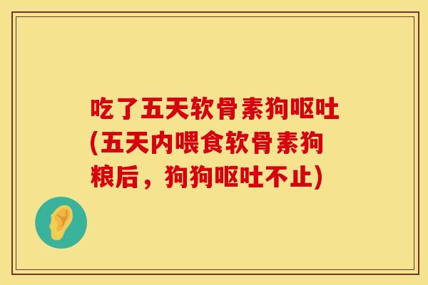 吃了五天软骨素狗呕吐(五天内喂食软骨素狗粮后，狗狗呕吐不止)